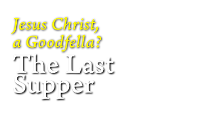 
Jesus Christ, 
a Goodfella?
The Last Supper