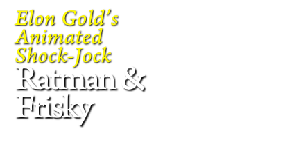 Elon Gold’s
Animated
Shock-Jock
Ratman &
Frisky