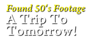 Found 50‘s Footage
A Trip To
Tomorrow!